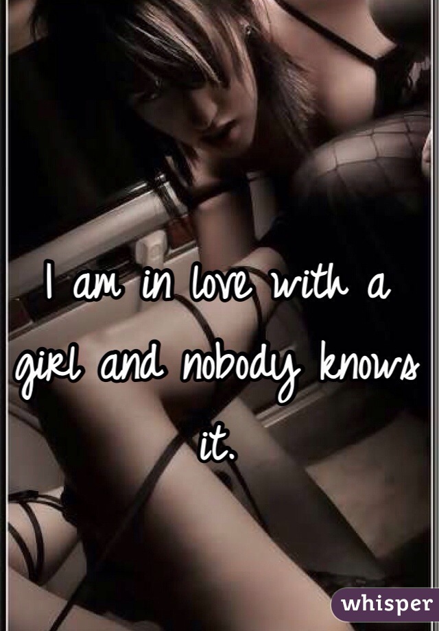 I am in love with a girl and nobody knows it.