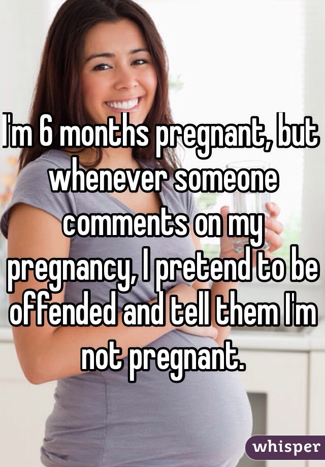 I'm 6 months pregnant, but whenever someone comments on my pregnancy, I pretend to be offended and tell them I'm not pregnant.