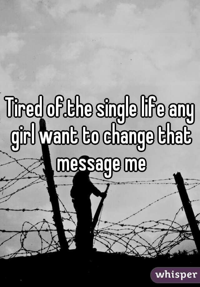 Tired of.the single life any girl want to change that message me