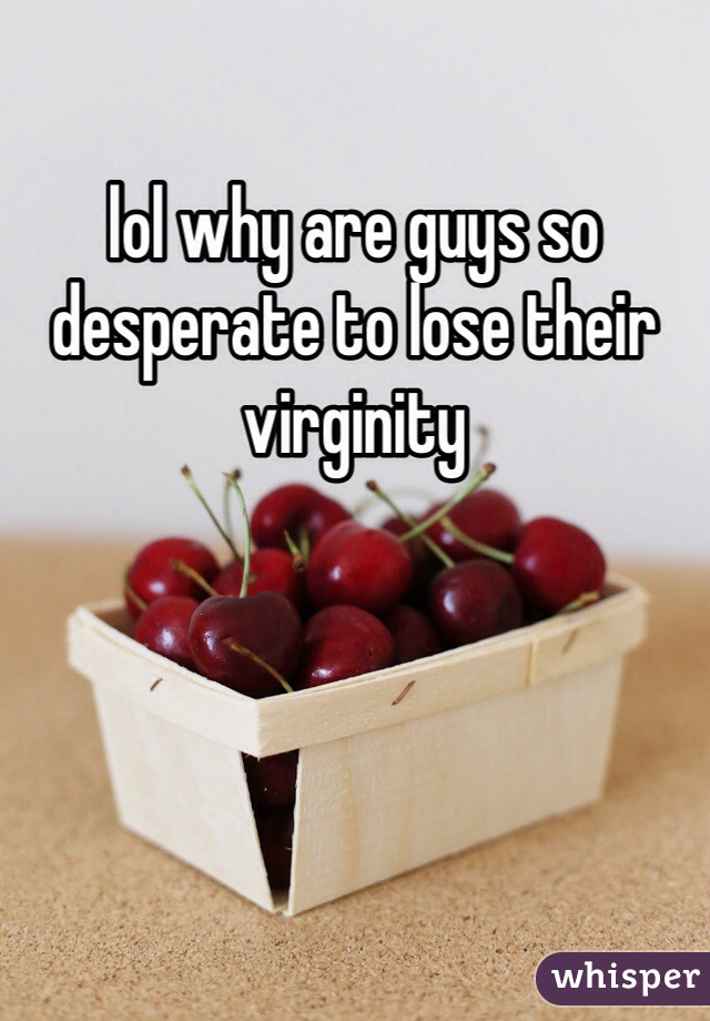 lol why are guys so desperate to lose their virginity