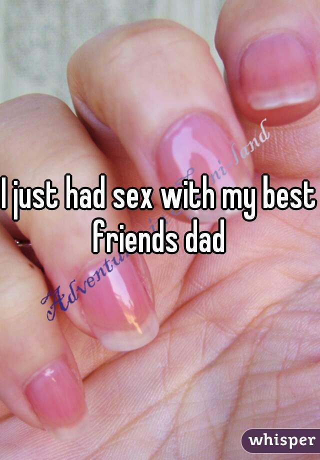 I just had sex with my best friends dad 