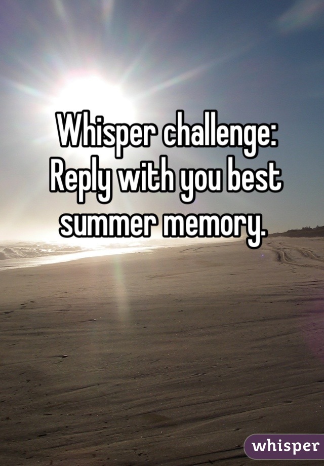 Whisper challenge: 
Reply with you best summer memory. 