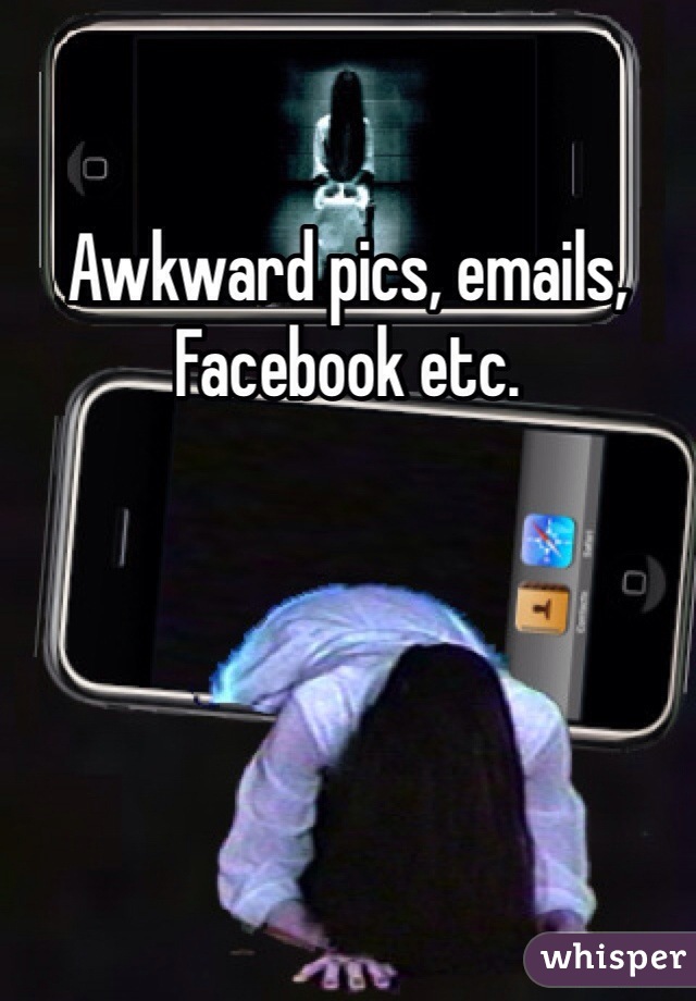 Awkward pics, emails, Facebook etc.