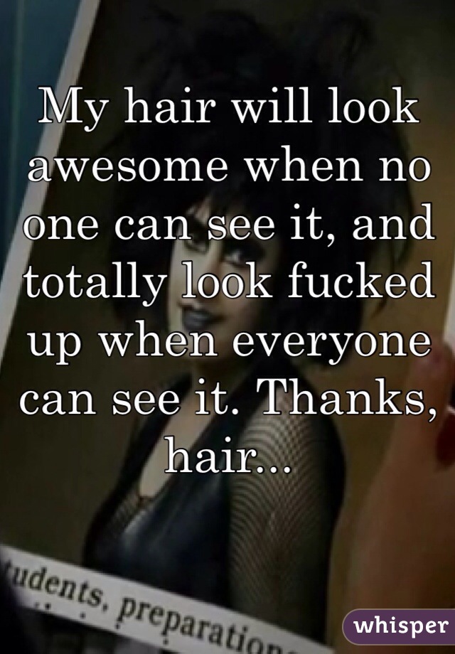 My hair will look awesome when no one can see it, and totally look fucked up when everyone can see it. Thanks, hair...