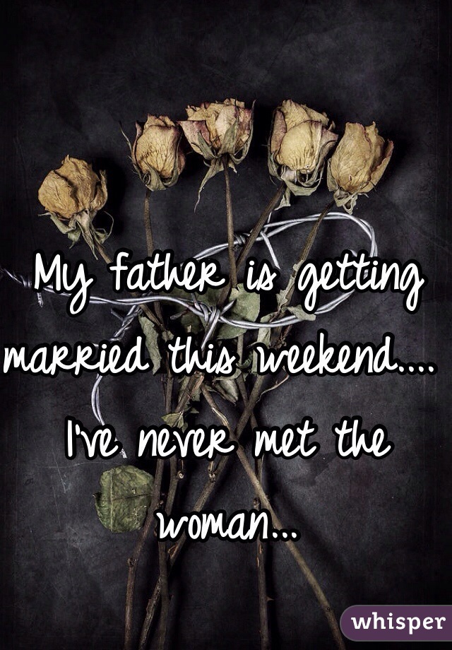 My father is getting married this weekend.... I've never met the woman...