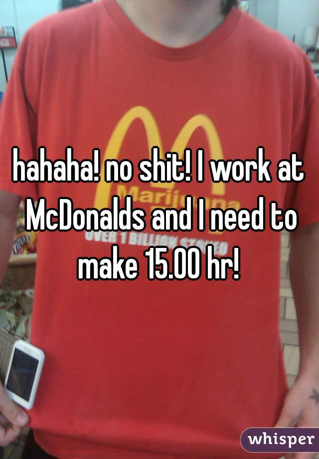 hahaha! no shit! I work at McDonalds and I need to make 15.00 hr! 