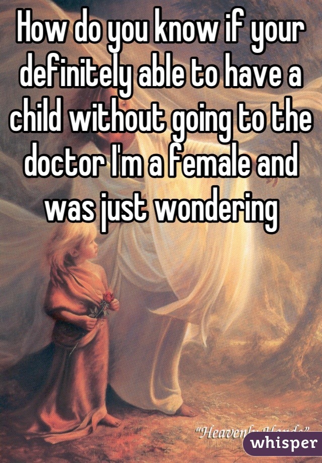 How do you know if your definitely able to have a child without going to the doctor I'm a female and was just wondering