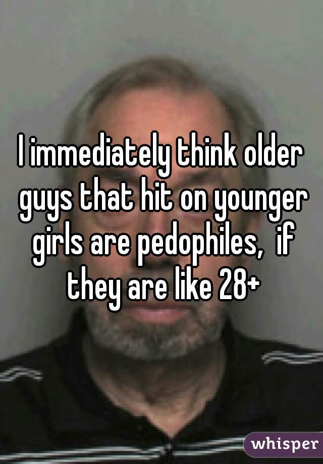I immediately think older guys that hit on younger girls are pedophiles,  if they are like 28+