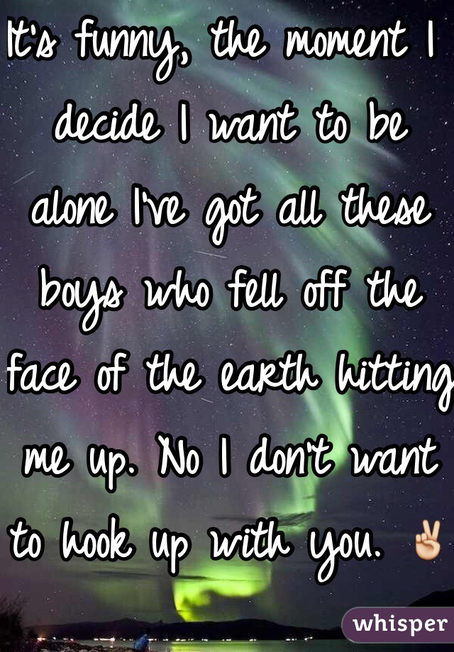 It's funny, the moment I decide I want to be alone I've got all these boys who fell off the face of the earth hitting me up. No I don't want to hook up with you. ✌️