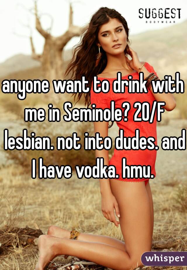 anyone want to drink with me in Seminole? 20/F lesbian. not into dudes. and I have vodka. hmu. 