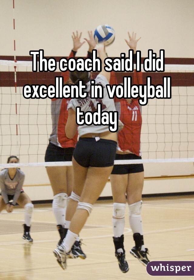 The coach said I did excellent in volleyball today 
