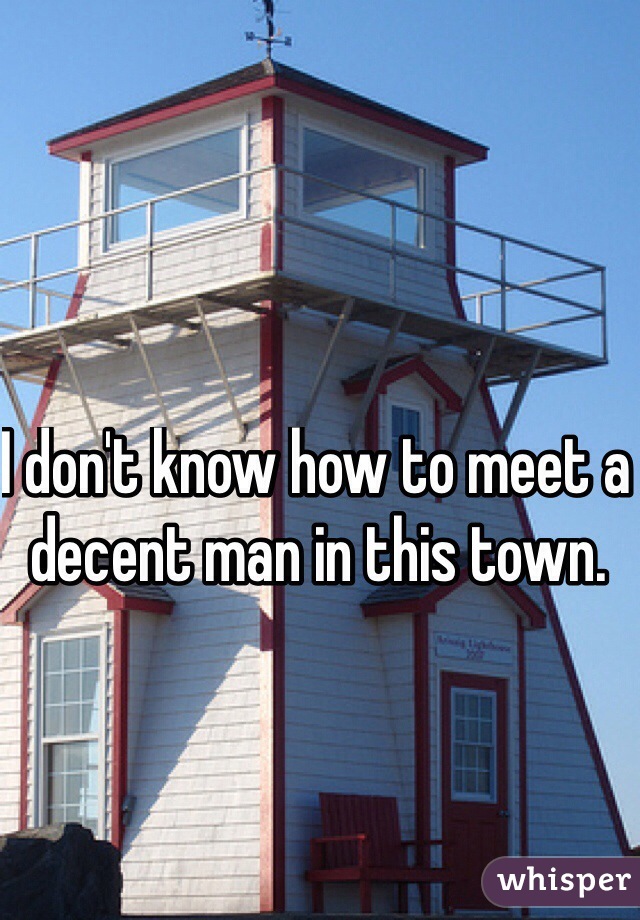 I don't know how to meet a decent man in this town.