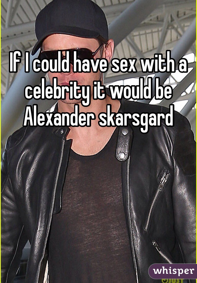 If I could have sex with a celebrity it would be Alexander skarsgard