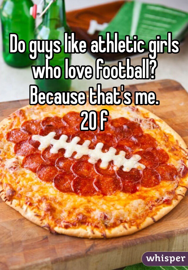 Do guys like athletic girls who love football? Because that's me.
20 f