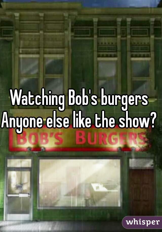 Watching Bob's burgers 
Anyone else like the show? 