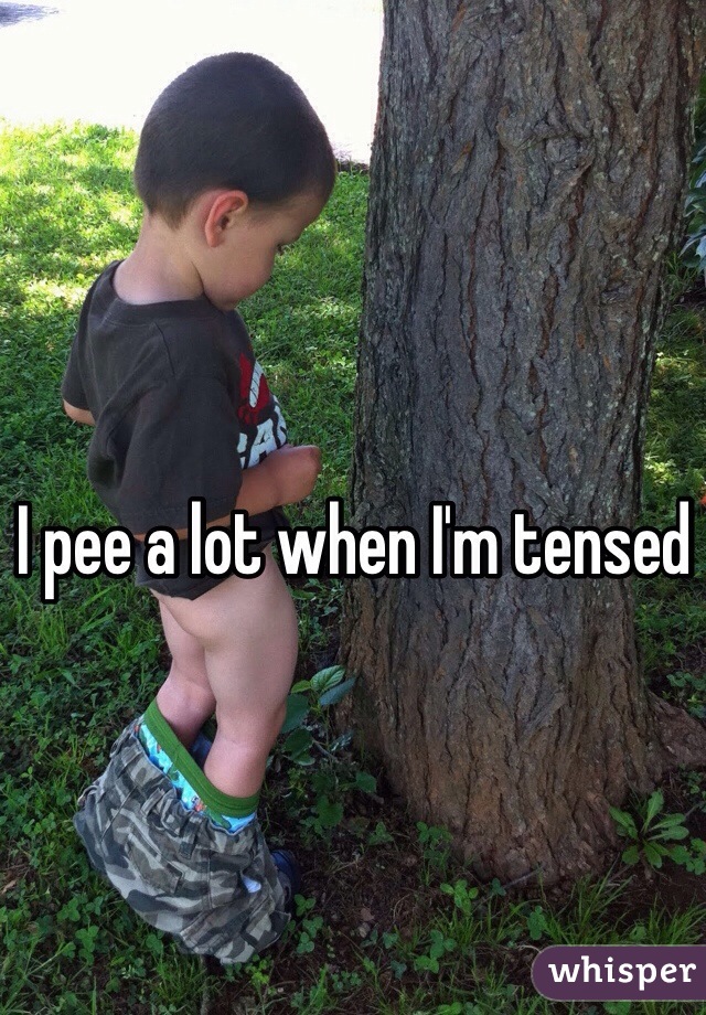 I pee a lot when I'm tensed
