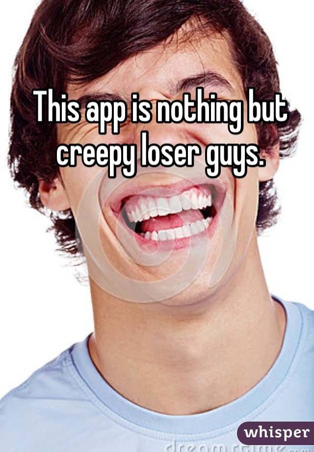 This app is nothing but creepy loser guys.