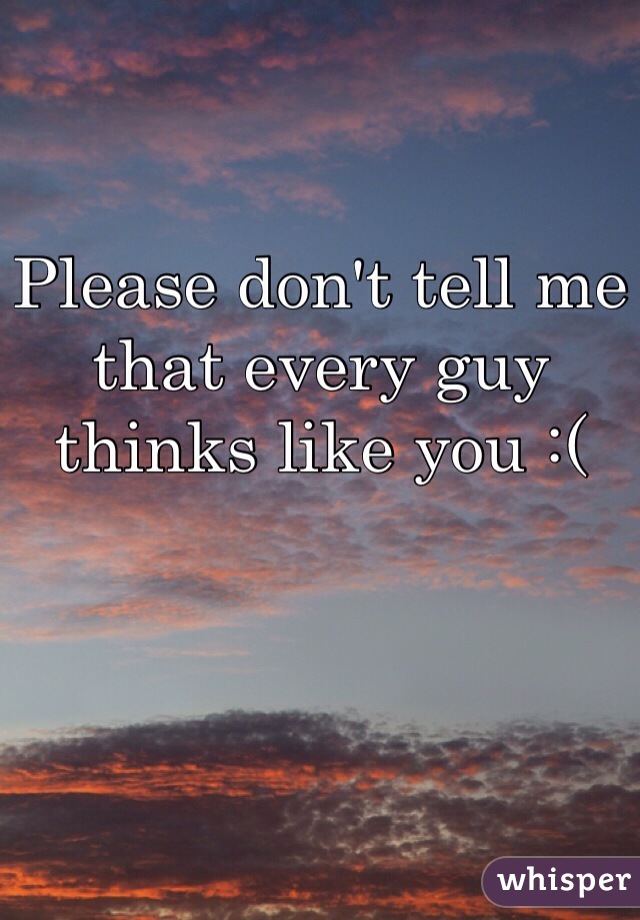 Please don't tell me that every guy thinks like you :(