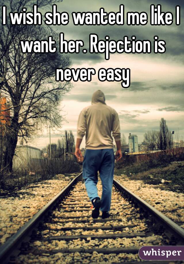 I wish she wanted me like I want her. Rejection is never easy