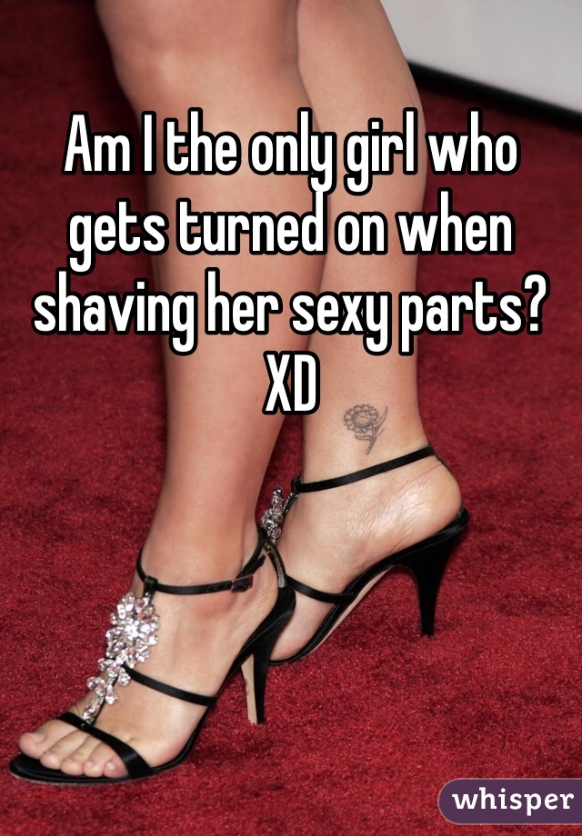 Am I the only girl who  gets turned on when shaving her sexy parts? XD