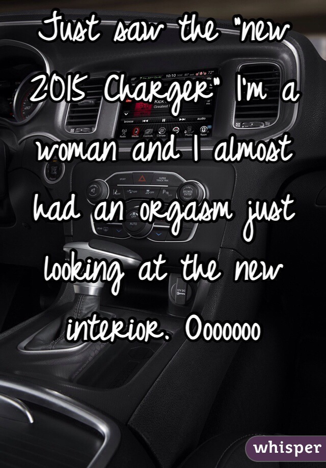 Just saw the "new 2015 Charger" I'm a woman and I almost had an orgasm just looking at the new interior. Ooooooo 