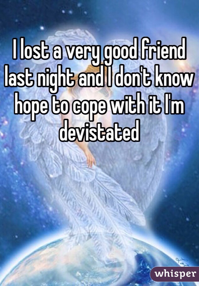 I lost a very good friend last night and I don't know hope to cope with it I'm devistated  