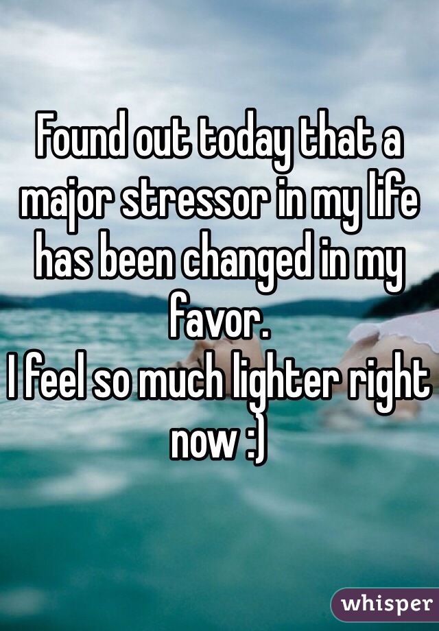 Found out today that a major stressor in my life has been changed in my favor.
I feel so much lighter right now :)