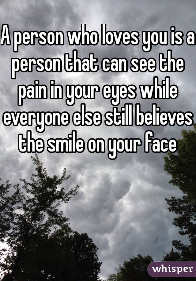 A person who loves you is a person that can see the pain in your eyes while everyone else still believes the smile on your face
