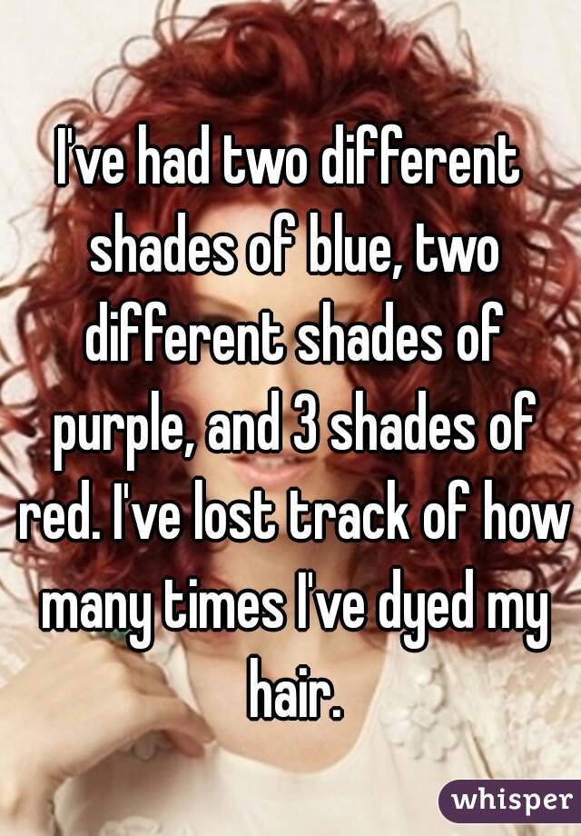 I've had two different shades of blue, two different shades of purple, and 3 shades of red. I've lost track of how many times I've dyed my hair.
