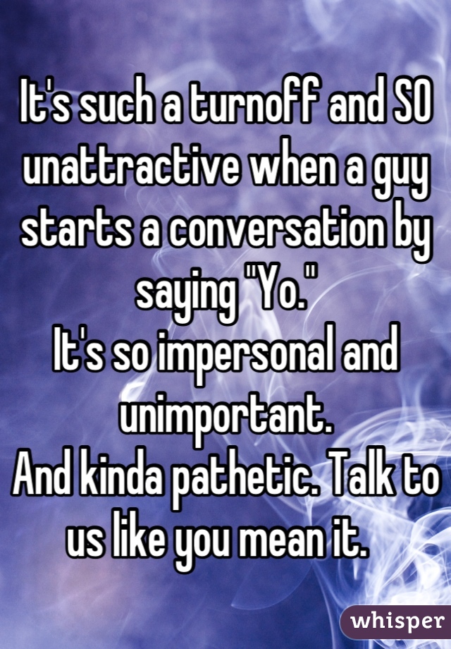 It's such a turnoff and SO unattractive when a guy starts a conversation by saying "Yo." 
It's so impersonal and unimportant. 
And kinda pathetic. Talk to us like you mean it.  