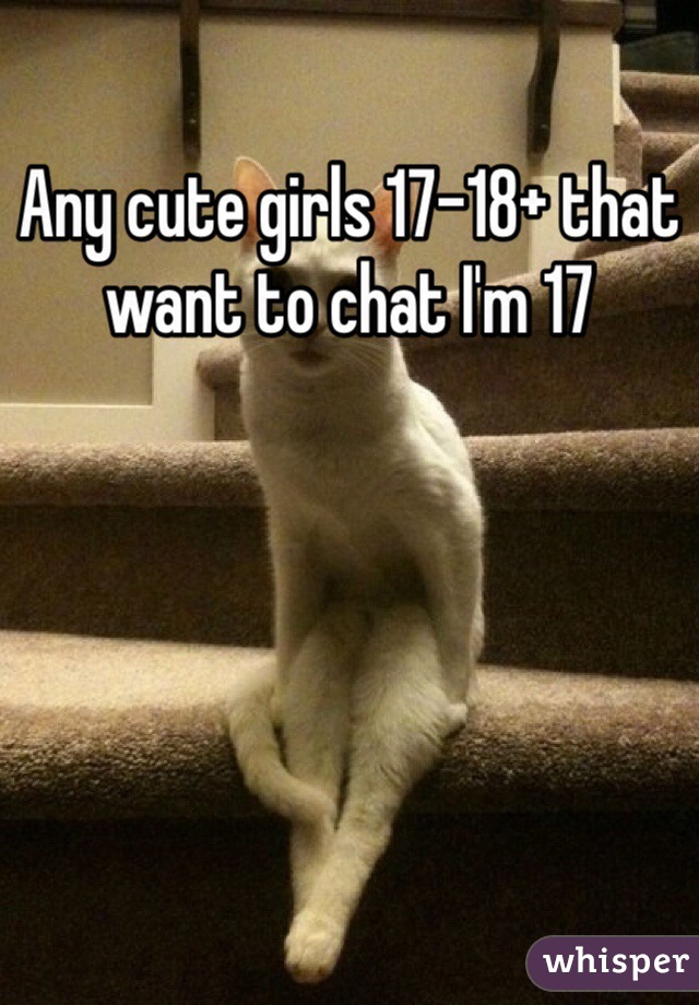 Any cute girls 17-18+ that want to chat I'm 17