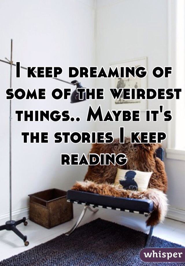 I keep dreaming of some of the weirdest things.. Maybe it's the stories I keep reading