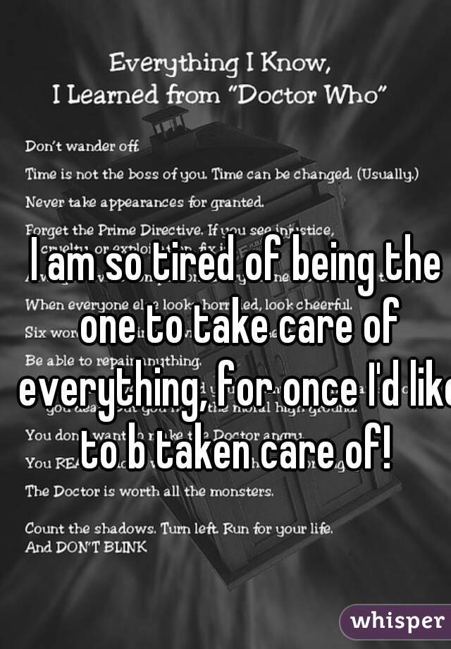 I am so tired of being the one to take care of everything, for once I'd like to b taken care of! 