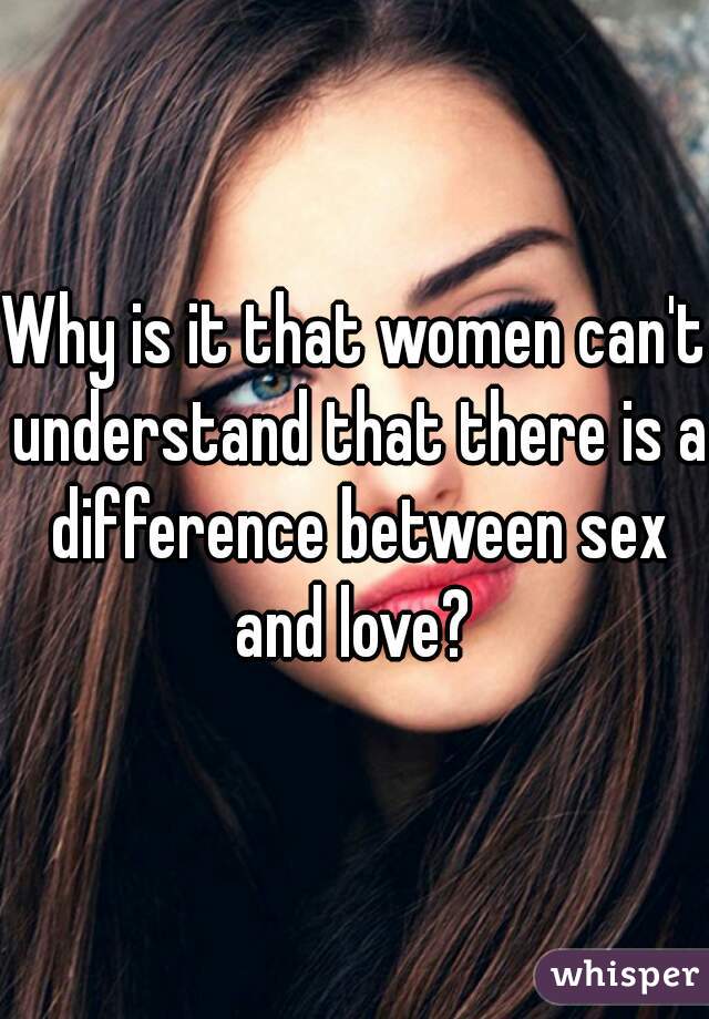 Why is it that women can't understand that there is a difference between sex and love? 