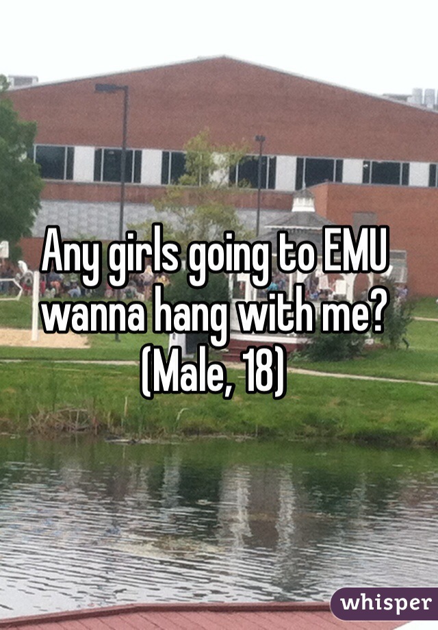 Any girls going to EMU wanna hang with me? (Male, 18)