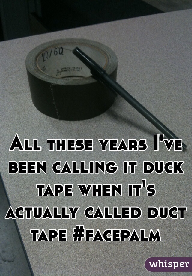 All these years I've been calling it duck tape when it's actually called duct tape #facepalm