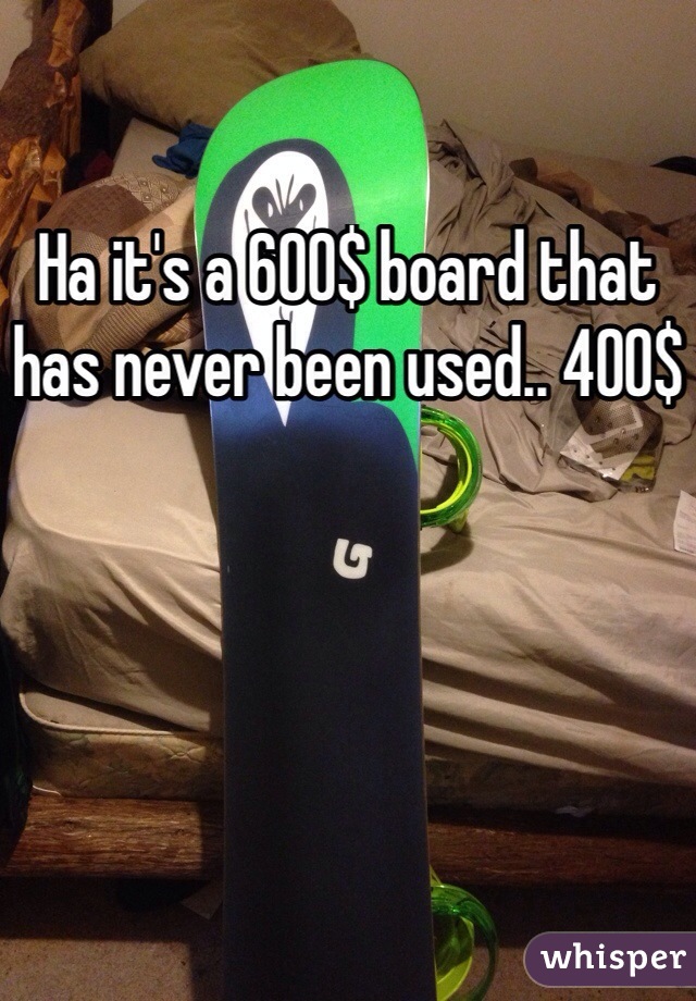 Ha it's a 600$ board that has never been used.. 400$
