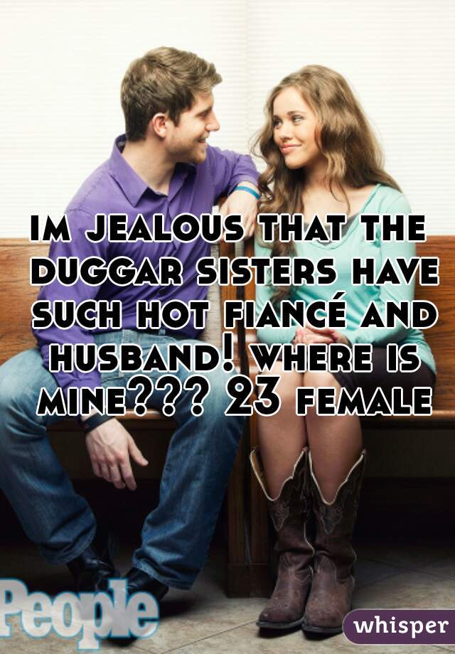 im jealous that the duggar sisters have such hot fiancé and husband! where is mine??? 23 female
