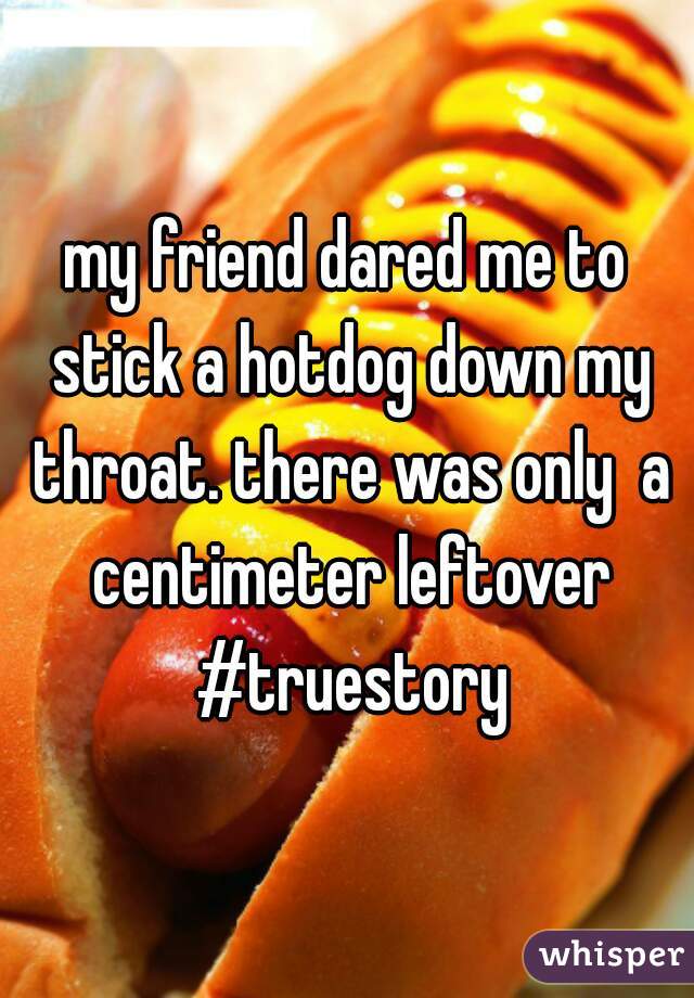 my friend dared me to stick a hotdog down my throat. there was only  a centimeter leftover #truestory