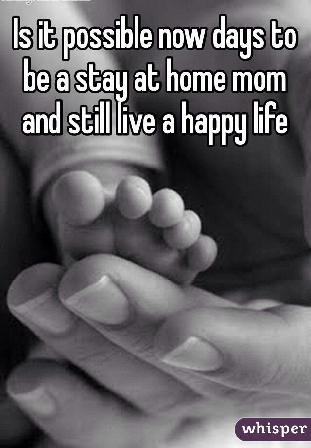 Is it possible now days to be a stay at home mom and still live a happy life