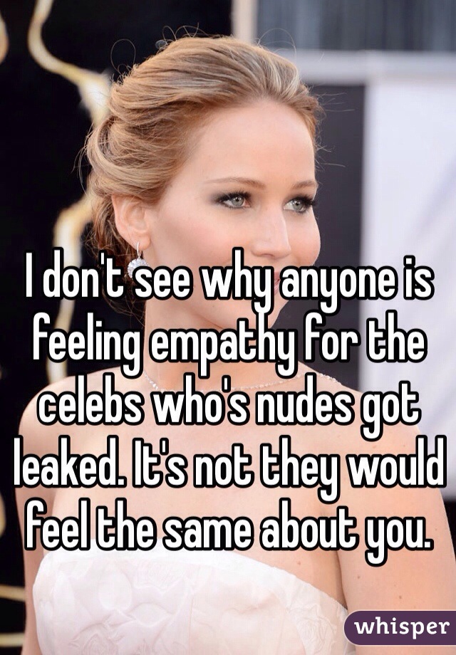 I don't see why anyone is feeling empathy for the celebs who's nudes got leaked. It's not they would feel the same about you. 