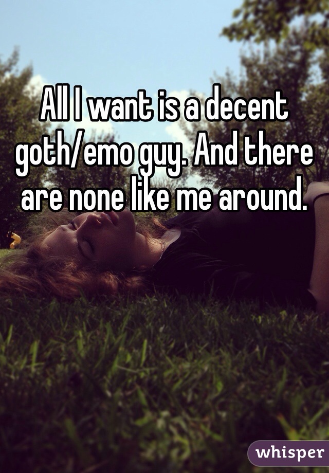 All I want is a decent goth/emo guy. And there are none like me around. 