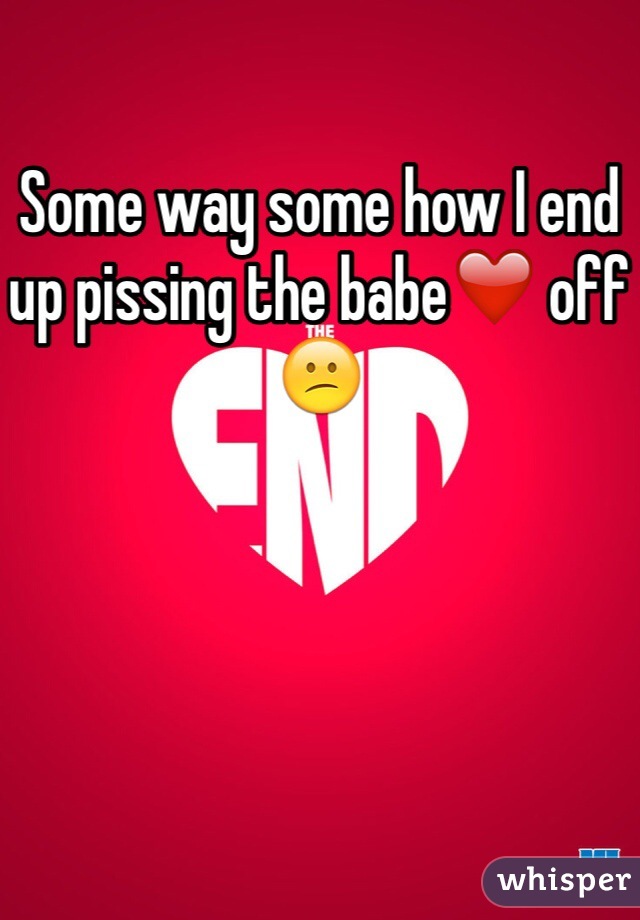Some way some how I end up pissing the babe❤️ off😕