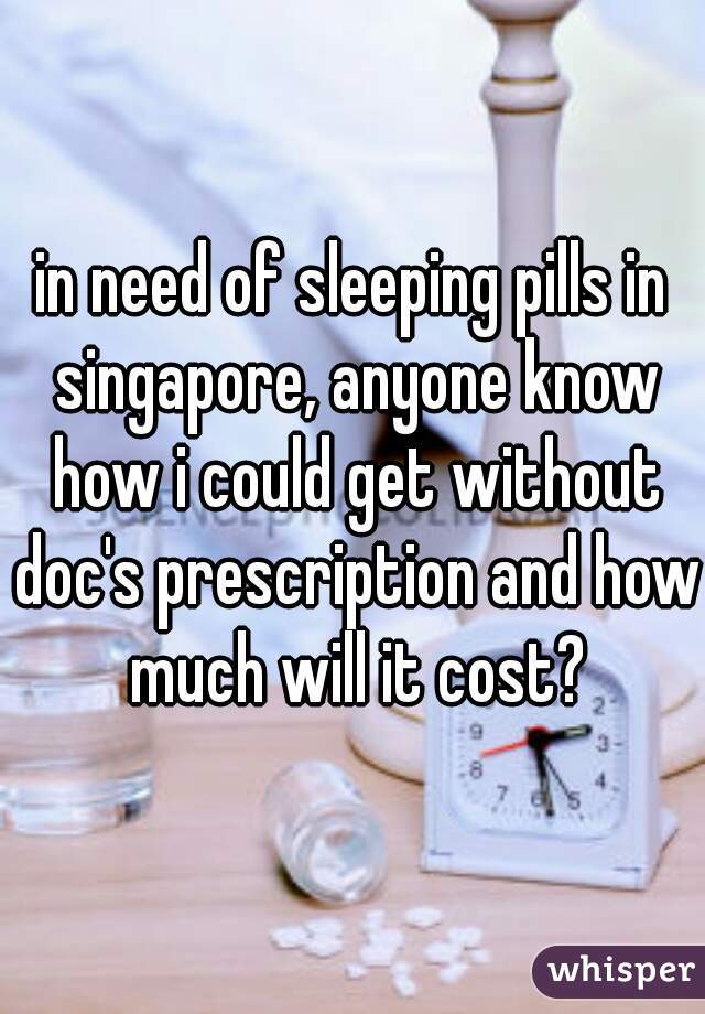 in need of sleeping pills in singapore, anyone know how i could get without doc's prescription and how much will it cost?