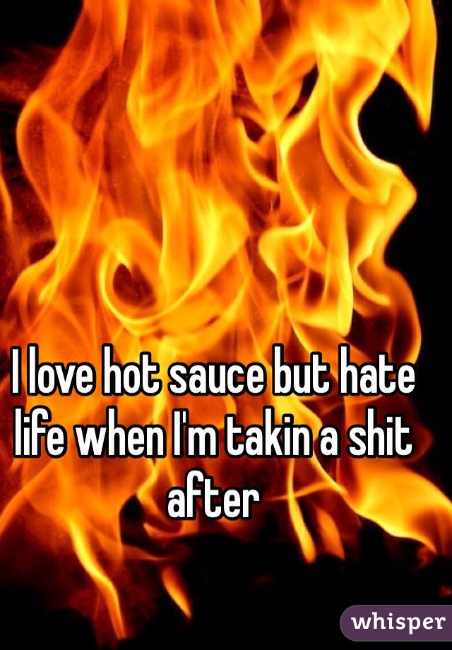 I love hot sauce but hate life when I'm takin a shit after 