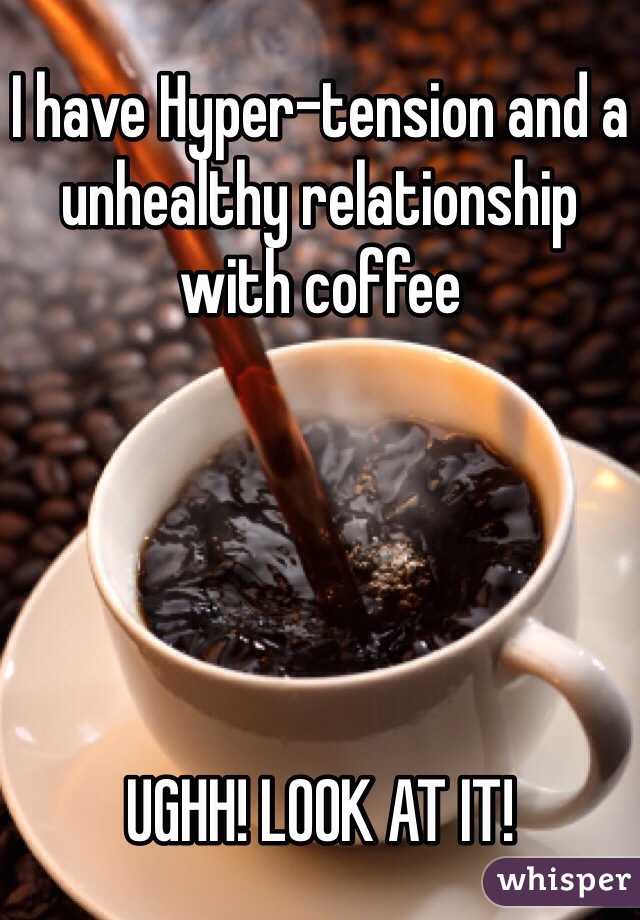 I have Hyper-tension and a unhealthy relationship with coffee





UGHH! LOOK AT IT!