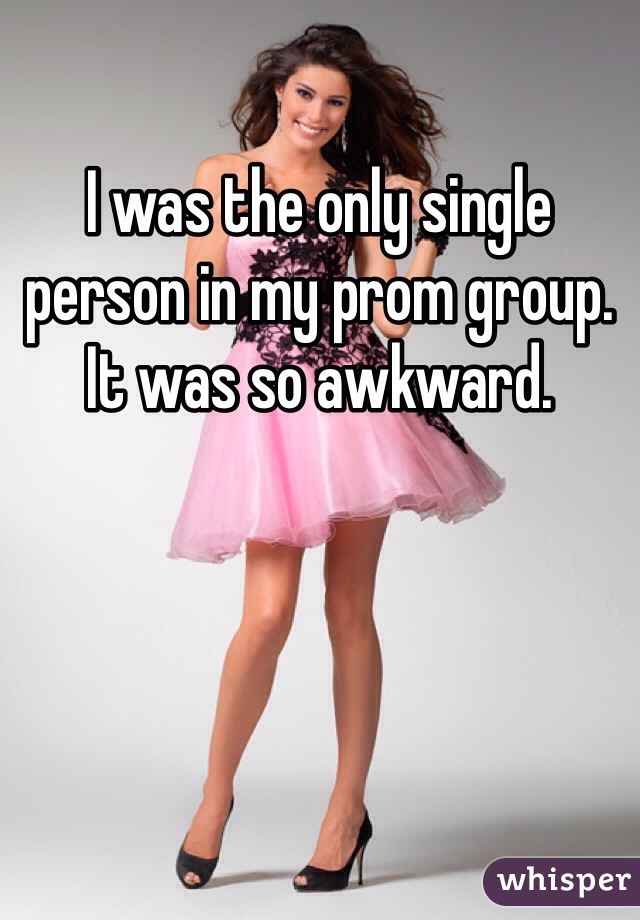 I was the only single person in my prom group. It was so awkward.