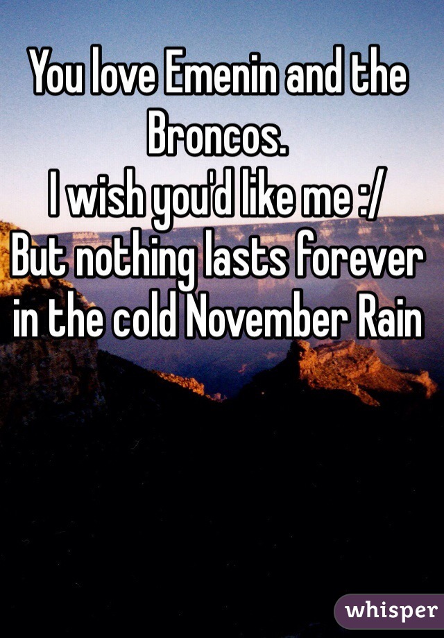 You love Emenin and the Broncos.
I wish you'd like me :/ 
But nothing lasts forever in the cold November Rain 
