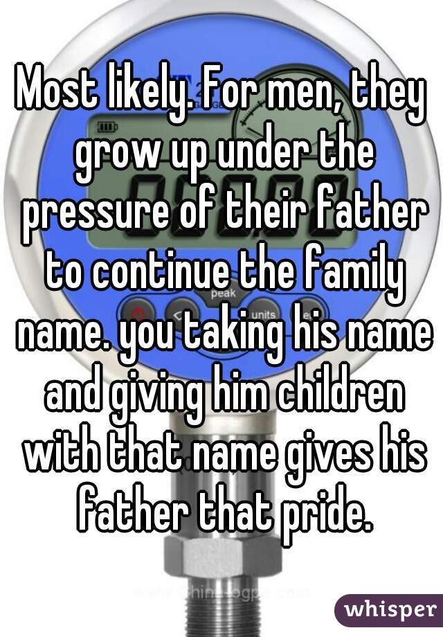 Most likely. For men, they grow up under the pressure of their father to continue the family name. you taking his name and giving him children with that name gives his father that pride.