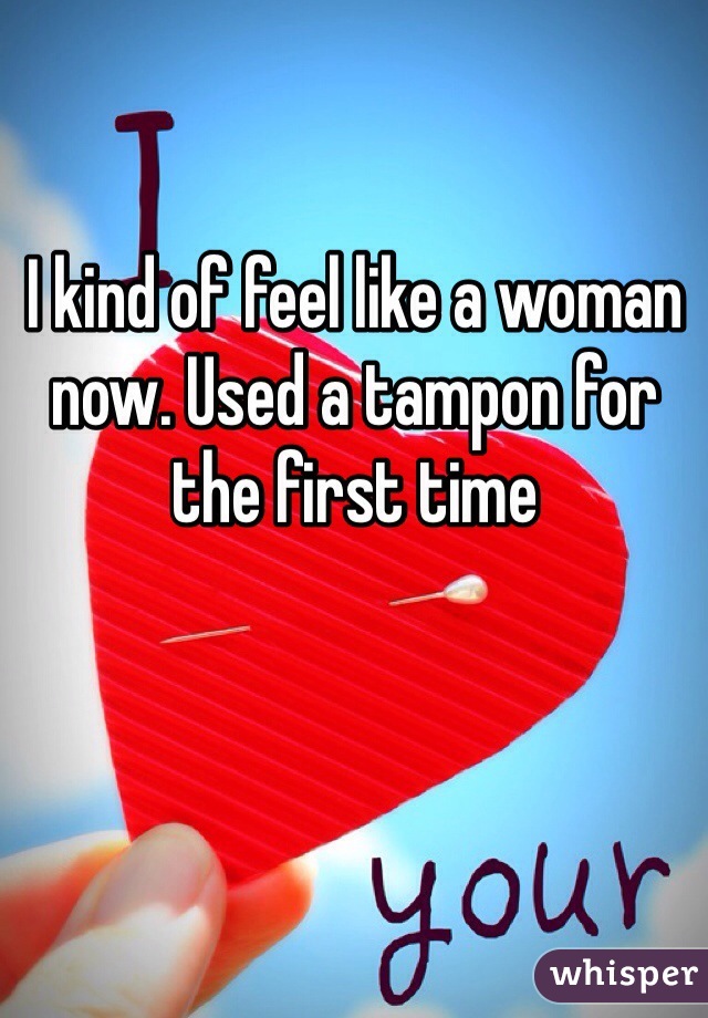 I kind of feel like a woman now. Used a tampon for the first time 
